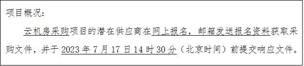 项目概况：云机房采购项目的潜在供应商在网上报名，邮箱发送报名资料获取采购文件，并于2023年7月17日14时30分（北京时间）前提交响应文件。