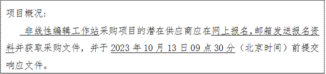 项目概况: 非线性编辑工作站采购项目的潜在供应商应在网上报名，邮箱发送报名资料并获取采购文件，并于2023年10月13日09点30分（北京时间）前提交响应文件。